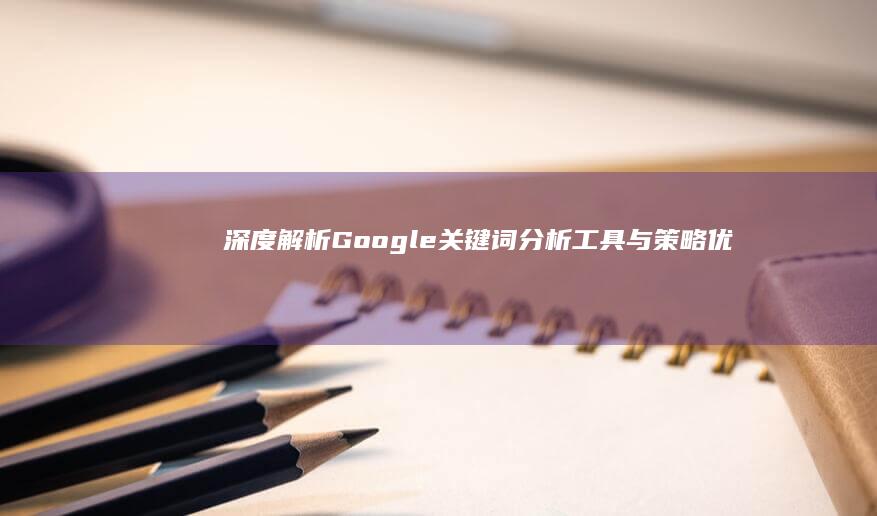 深度解析：Google关键词分析工具与策略优化指南