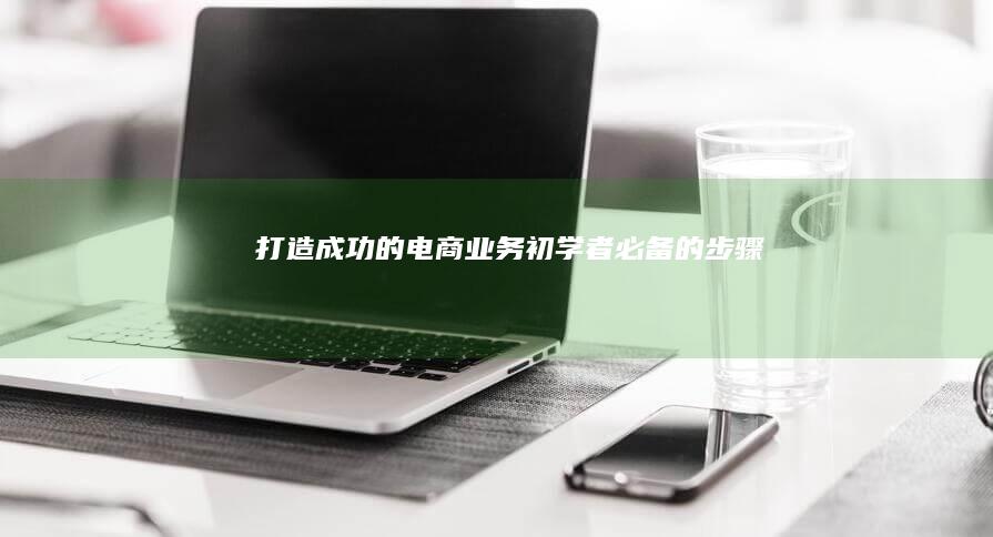 打造成功的电商业务：初学者必备的步骤